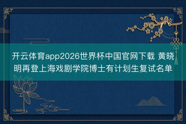开云体育app2026世界杯中国官网下载 黄晓明再登上海戏剧学院博士有计划生复试名单