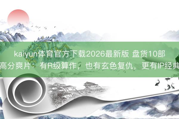 kaiyun体育官方下载2026最新版 盘货10部高分爽片：有R级算作，也有玄色复仇，更有IP经典