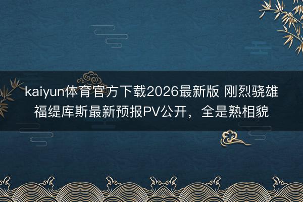 kaiyun体育官方下载2026最新版 刚烈骁雄福缇库斯最新预报PV公开，全是熟相貌