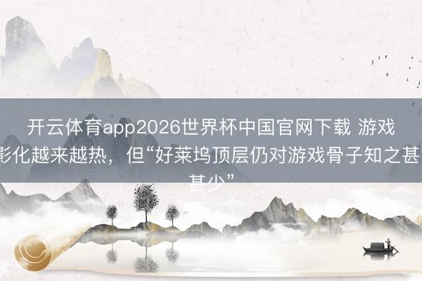 开云体育app2026世界杯中国官网下载 游戏电影化越来越热，但“好莱坞顶层仍对游戏骨子知之甚少”