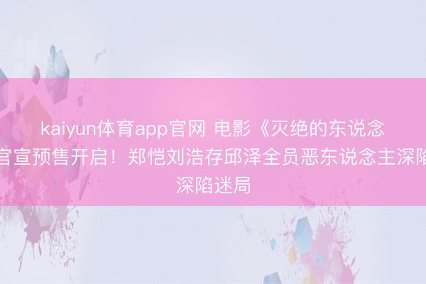 kaiyun体育app官网 电影《灭绝的东说念主》官宣预售开启！郑恺刘浩存邱泽全员恶东说念主深陷迷局