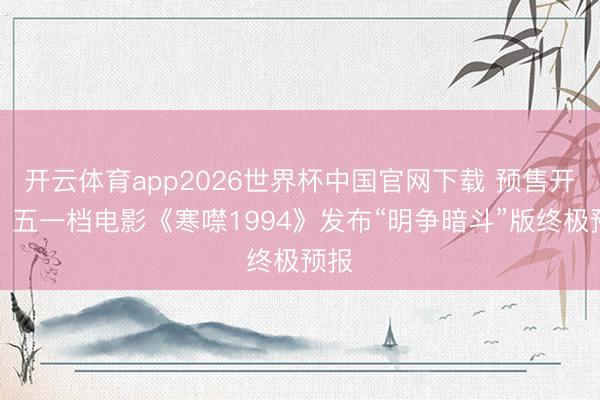 开云体育app2026世界杯中国官网下载 预售开启！五一档电影《寒噤1994》发布“明争暗斗”版终极预报