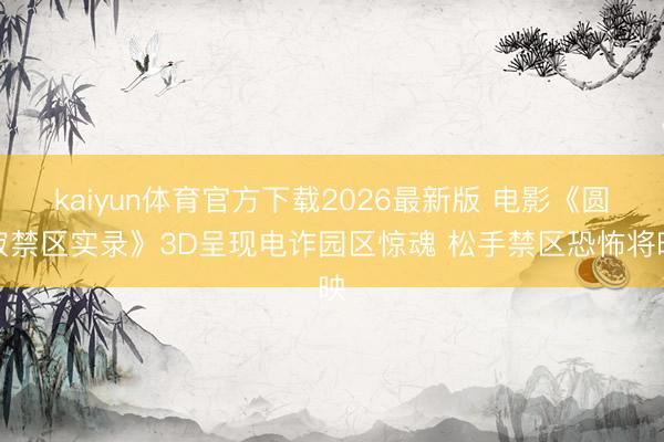 kaiyun体育官方下载2026最新版 电影《圆寂禁区实录》3D呈现电诈园区惊魂 松手禁区恐怖将映