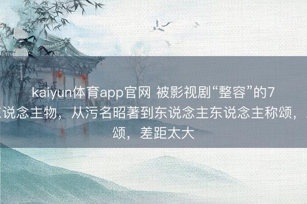kaiyun体育app官网 被影视剧“整容”的7个历史东说念主物，从污名昭著到东说念主东说念主称颂，差距太大