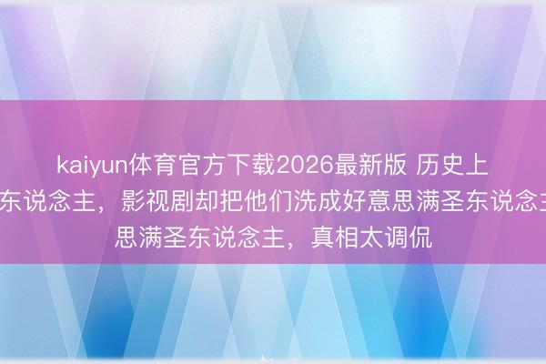 kaiyun体育官方下载2026最新版 历史上身败名裂的4个东说念主，影视剧却把他们洗成好意思满圣东说念主，真相太调侃