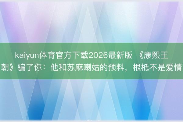 kaiyun体育官方下载2026最新版 《康熙王朝》骗了你：他和苏麻喇姑的预料，根柢不是爱情