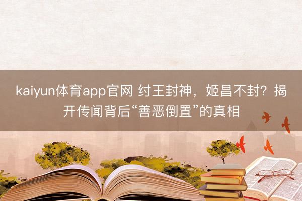 kaiyun体育app官网 纣王封神，姬昌不封？揭开传闻背后