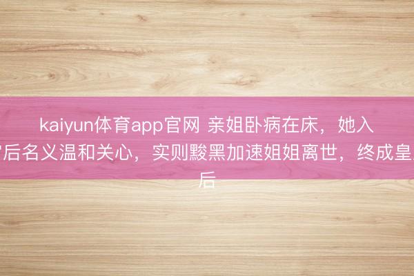 kaiyun体育app官网 亲姐卧病在床,她入宫后名义温和关心,实则黢黑加速姐姐离世,终成皇后