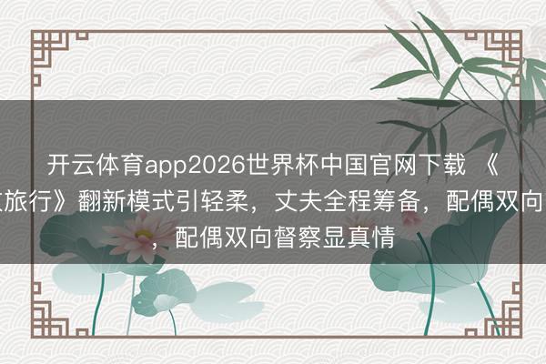 开云体育app2026世界杯中国官网下载 《内助的狂放旅行》翻新模式引轻柔，丈夫全程筹备，配偶双向督察显真情