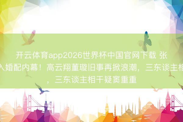开云体育app2026世界杯中国官网下载 张婉婷自曝介入婚配内幕！高云翔董璇旧事再掀浪潮，三东谈主相干疑窦重重