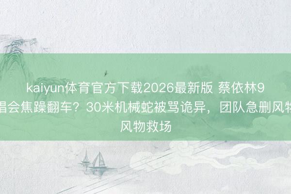 kaiyun体育官方下载2026最新版 蔡依林9亿演唱会焦躁翻车？30米机械蛇被骂诡异，团队急删风物救场