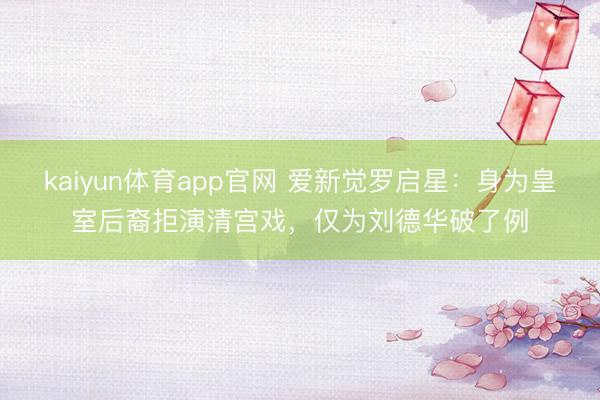 kaiyun体育app官网 爱新觉罗启星：身为皇室后裔拒演清宫戏，仅为刘德华破了例