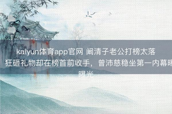 kaiyun体育app官网 阚清子老公打榜太落拓！狂砸礼物却在榜首前收手，曾沛慈稳坐第一内幕曝光