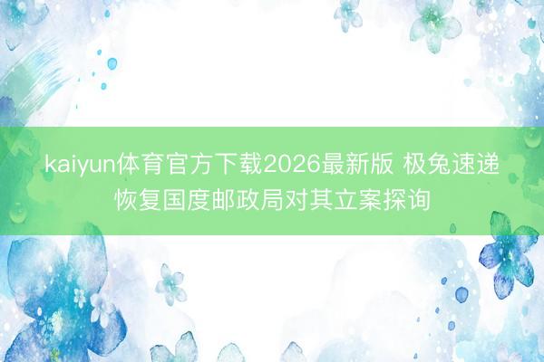 kaiyun体育官方下载2026最新版 极兔速递恢复国度邮政局对其立案探询