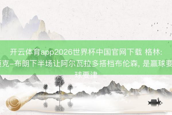 开云体育app2026世界杯中国官网下载 格林: 迈克-布朗下半场让阿尔瓦拉多搭档布伦森， 是赢球要津
