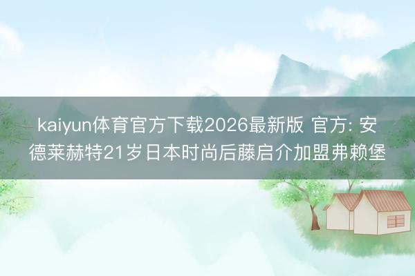 kaiyun体育官方下载2026最新版 官方: 安德莱赫特21岁日本时尚后藤启介加盟弗赖堡