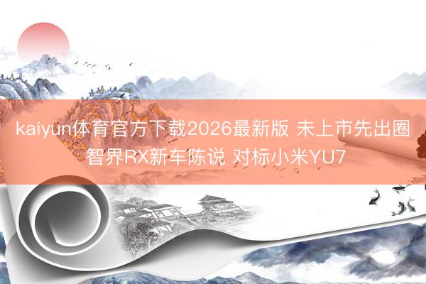 kaiyun体育官方下载2026最新版 未上市先出圈 智界RX新车陈说 对标小米YU7