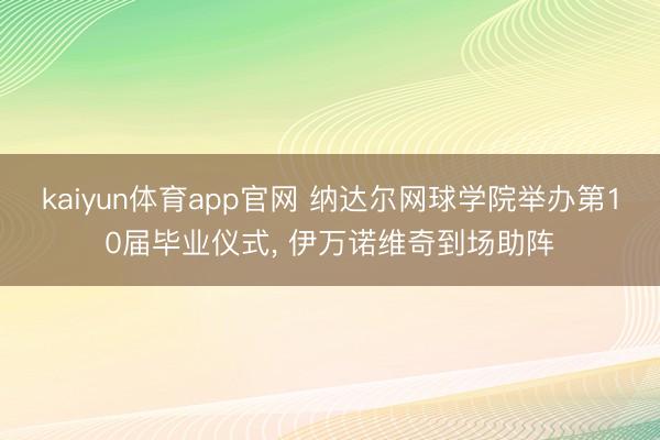 kaiyun体育app官网 纳达尔网球学院举办第10届毕业仪式， 伊万诺维奇到场助阵