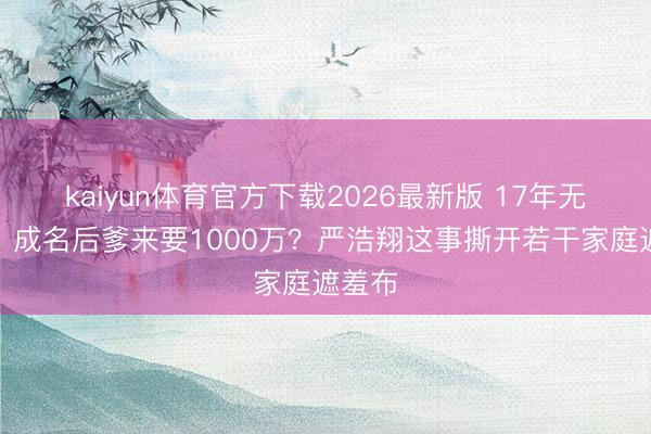 kaiyun体育官方下载2026最新版 17年无论娃，成名后爹来要1000万？严浩翔这事撕开若干家庭遮羞布