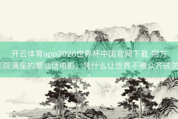 开云体育app2026世界杯中国官网下载 朔方影院满座的潮汕话电影，凭什么让世界不雅众齐破防？