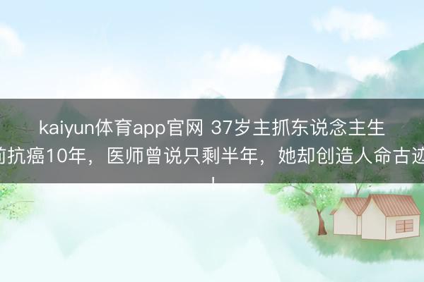 kaiyun体育app官网 37岁主抓东说念主生前抗癌10年，医师曾说只剩半年，她却创造人命古迹！