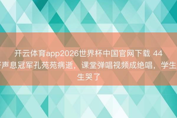 开云体育app2026世界杯中国官网下载 44岁好声息冠军孔苑苑病逝，课堂弹唱视频成绝唱，学生哭了
