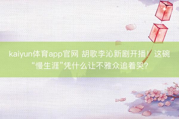 kaiyun体育app官网 胡歌李沁新剧开播！这碗“慢生涯”凭什么让不雅众追着哭？