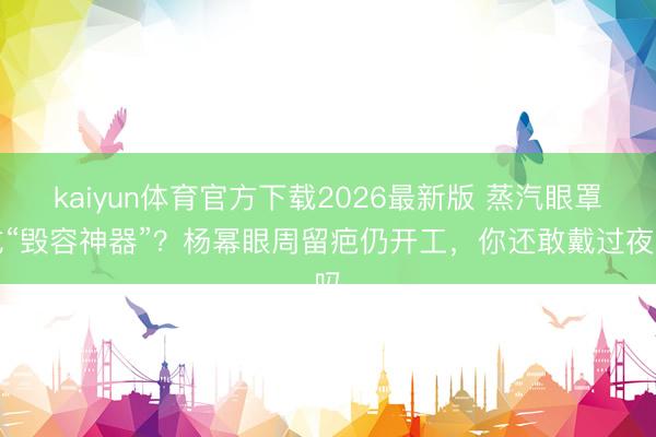 kaiyun体育官方下载2026最新版 蒸汽眼罩成“毁容神器”？杨幂眼周留疤仍开工，你还敢戴过夜吗