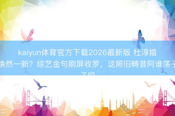 kaiyun体育官方下载2026最新版 杜淳婚后焕然一新？综艺金句刷屏收罗，这照旧畴昔阿谁荡子吗
