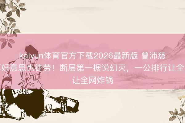 kaiyun体育官方下载2026最新版 曾沛慈锁骨再好意思也徒劳！断层第一据说幻灭，一公排行让全网炸锅