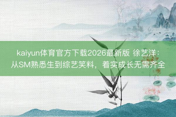 kaiyun体育官方下载2026最新版 徐艺洋：从SM熟悉生到综艺笑料，着实成长无需齐全
