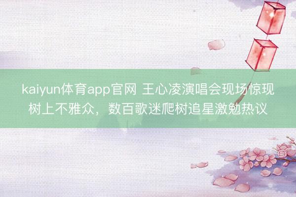 kaiyun体育app官网 王心凌演唱会现场惊现树上不雅众，数百歌迷爬树追星激勉热议