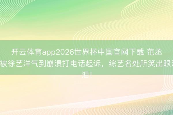开云体育app2026世界杯中国官网下载 范丞丞被徐艺洋气到崩溃打电话起诉，综艺名处所笑出眼泪！