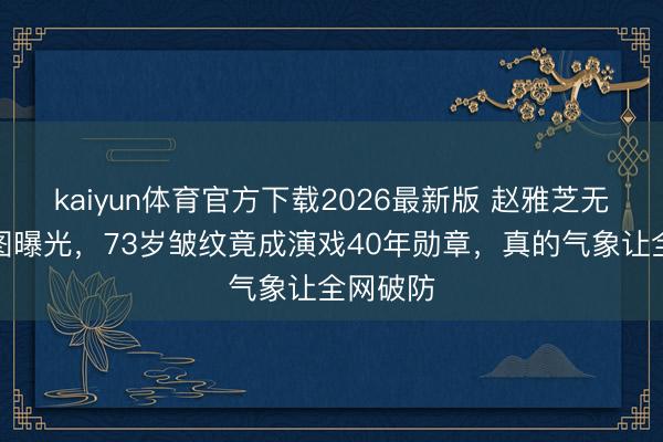 kaiyun体育官方下载2026最新版 赵雅芝无滤镜生图曝光，73岁皱纹竟成演戏40年勋章，真的气象让全网破防