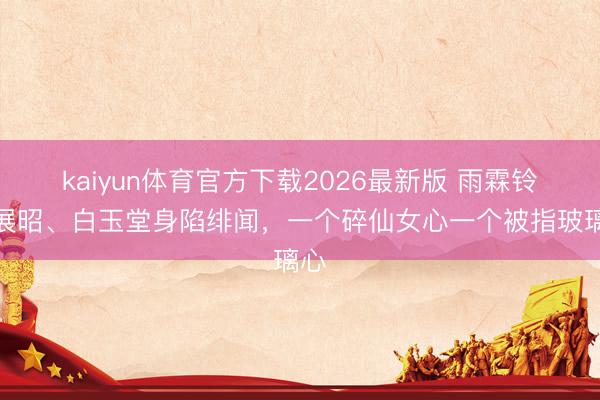 kaiyun体育官方下载2026最新版 雨霖铃：展昭、白玉堂身陷绯闻，一个碎仙女心一个被指玻璃心