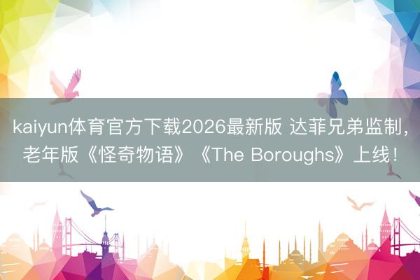 kaiyun体育官方下载2026最新版 达菲兄弟监制,老年版《怪奇物语》《The Boroughs》上线!