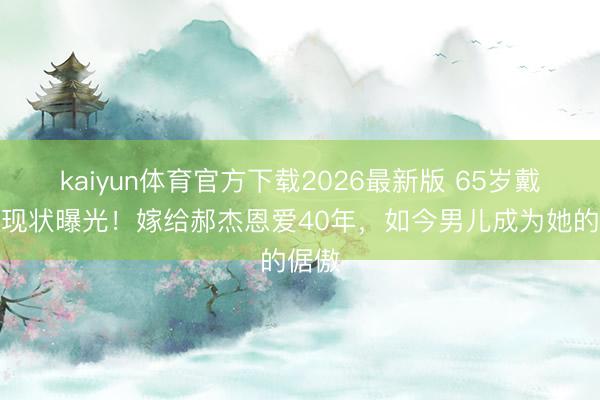 kaiyun体育官方下载2026最新版 65岁戴春荣现状曝光!嫁给郝杰恩爱40年,如今男儿成为她的倨傲