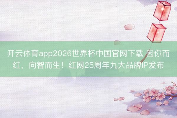 开云体育app2026世界杯中国官网下载 因你而红,向智而生!红网25周年九大品牌IP发布