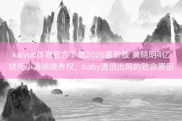 kaiyun体育官方下载2026最新版 黄晓明4亿锁死小海绵赡养权，baby透顶出局的致命原因