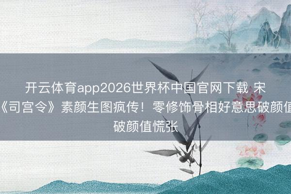 开云体育app2026世界杯中国官网下载 宋祖儿《司宫令》素颜生图疯传!零修饰骨相好意思破颜值慌张