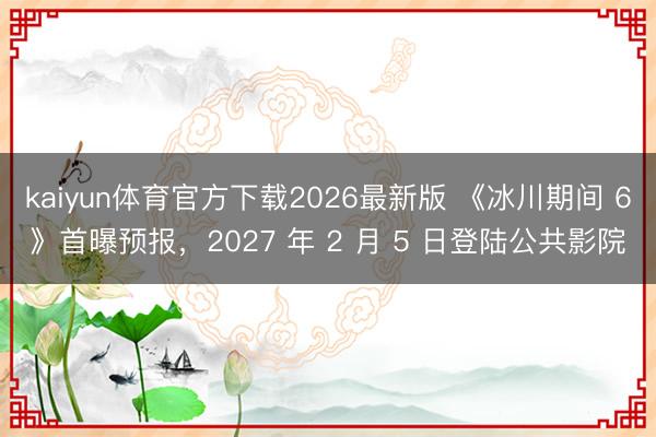 kaiyun体育官方下载2026最新版 《冰川期间 6》首曝预报，2027 年 2 月 5 日登陆公共影院