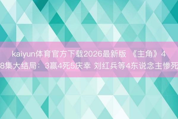 kaiyun体育官方下载2026最新版 《主角》48集大结局：3赢4死5庆幸 刘红兵等4东说念主惨死