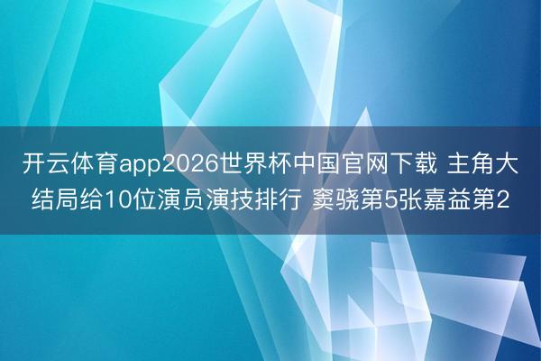 开云体育app2026世界杯中国官网下载 主角大结局给10位演员演技排行 窦骁第5张嘉益第2