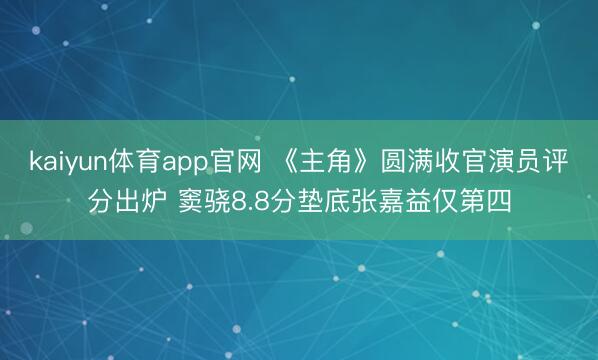 kaiyun体育app官网 《主角》圆满收官演员评分出炉 窦骁8.8分垫底张嘉益仅第四