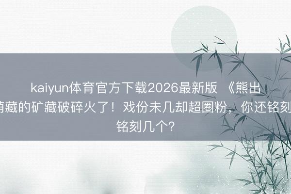 kaiyun体育官方下载2026最新版 《熊出没》荫藏的矿藏破碎火了!戏份未几却超圈粉,你还铭刻几个?
