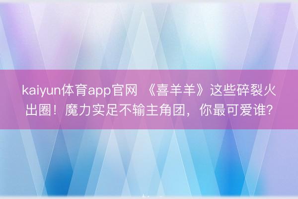kaiyun体育app官网 《喜羊羊》这些碎裂火出圈！魔力实足不输主角团，你最可爱谁？