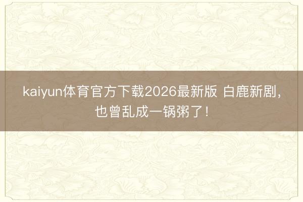 kaiyun体育官方下载2026最新版 白鹿新剧,也曾乱成一锅粥了!
