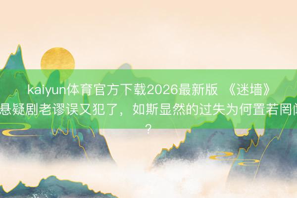 kaiyun体育官方下载2026最新版 《迷墙》：悬疑剧老谬误又犯了，如斯显然的过失为何置若罔闻？