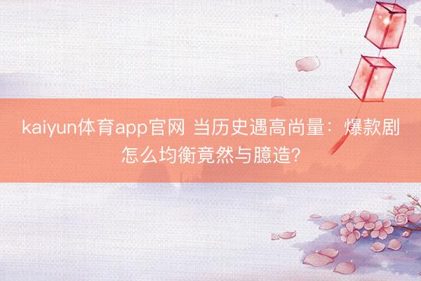 kaiyun体育app官网 当历史遇高尚量：爆款剧怎么均衡竟然与臆造？