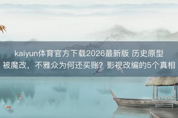 kaiyun体育官方下载2026最新版 历史原型被魔改，不雅众为何还买账？影视改编的5个真相